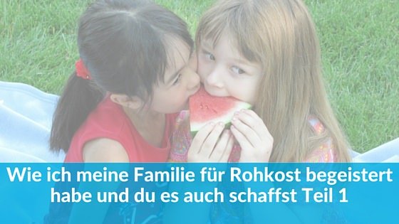 Wie ich meine Familie für Rohkost begeistert habe und du es auch schaffst Teil I