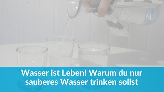 Wasser ist Leben! Warum du nur gutes Wasser trinken solltest.
